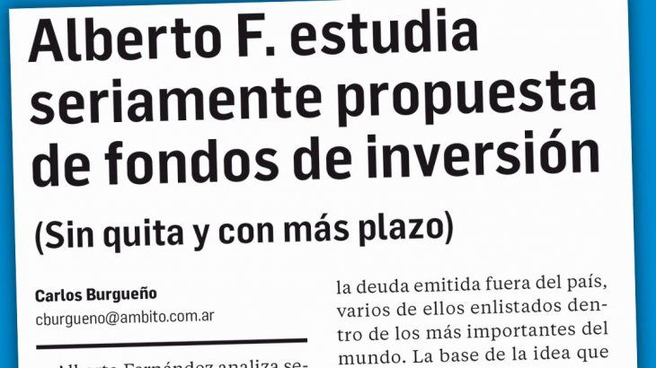 Así se informa. Los lectores de este diario saben desde el miércoles que Alberto Fernández analiza seriamente la propuesta de los fondos de inversión, como punto de partida para la reestructuración de la deuda externa privada.&nbsp;